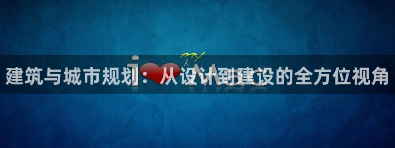 谈球吧平台app下载网址：建筑与城市规划：从设计到建设的全方位视角