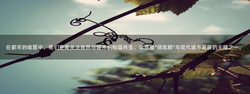谈球吧app下载：在都市的喧嚣中，我们更需关注自然与城市的和谐共生，这正是\