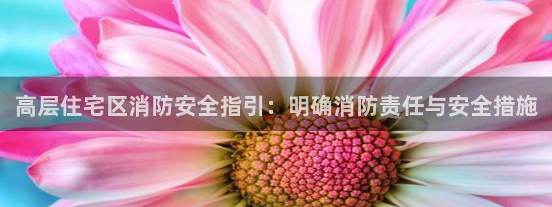 谈球吧体育综合：高层住宅区消防安全指引：明确消防责任与安全措施