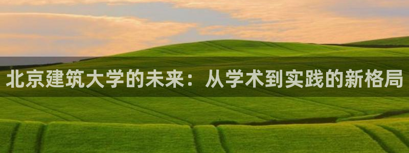 谈球吧体育官网在线入口免费观看：北京建筑大学的未来：从学术到实践的新格局