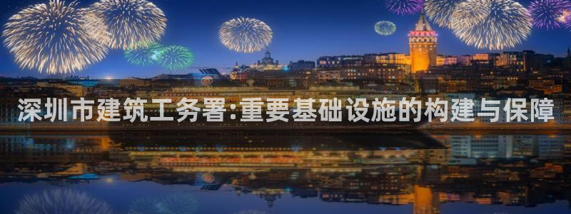 谈球吧官网在线入口手机版下载：深圳市建筑工务署:重要基础设施的构建与保障