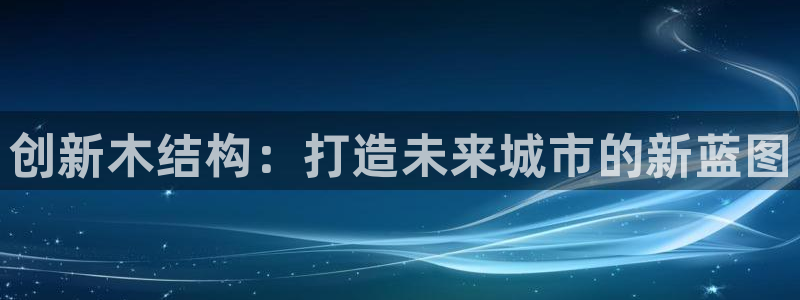 谈球吧网站：创新木结构：打造未来城市的新蓝图